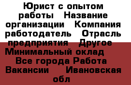 Юрист с опытом работы › Название организации ­ Компания-работодатель › Отрасль предприятия ­ Другое › Минимальный оклад ­ 1 - Все города Работа » Вакансии   . Ивановская обл.